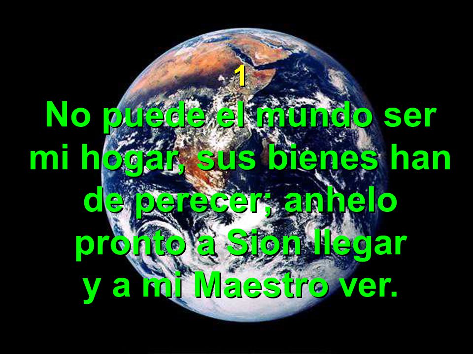 1 No puede el mundo ser mi hogar, sus bienes han de perecer; anhelo pronto a Sion llegar.