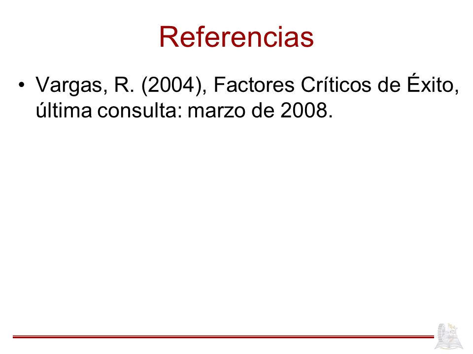 Referencias Vargas, R. (2004), Factores Críticos de Éxito, última consulta: marzo de 2008.