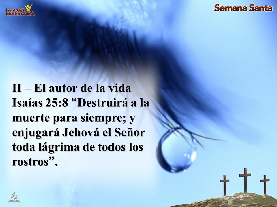 II – El autor de la vida Isaías 25:8 Destruirá a la muerte para siempre; y enjugará Jehová el Señor toda lágrima de todos los rostros .