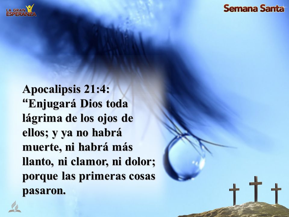 Apocalipsis 21:4: Enjugará Dios toda lágrima de los ojos de ellos; y ya no habrá muerte, ni habrá más llanto, ni clamor, ni dolor; porque las primeras cosas pasaron.
