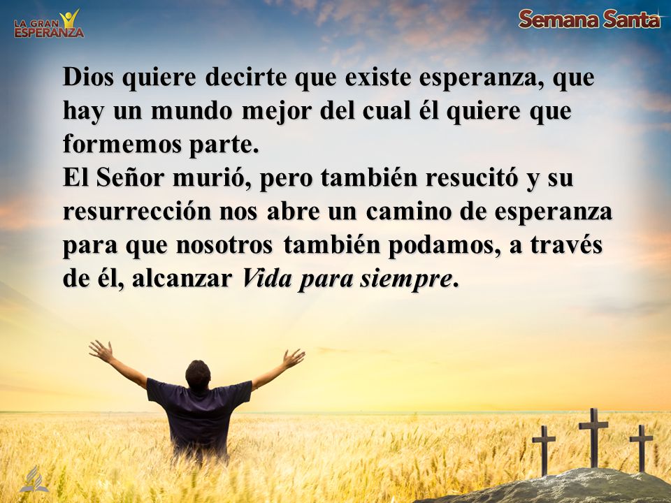 Dios quiere decirte que existe esperanza, que hay un mundo mejor del cual él quiere que formemos parte.