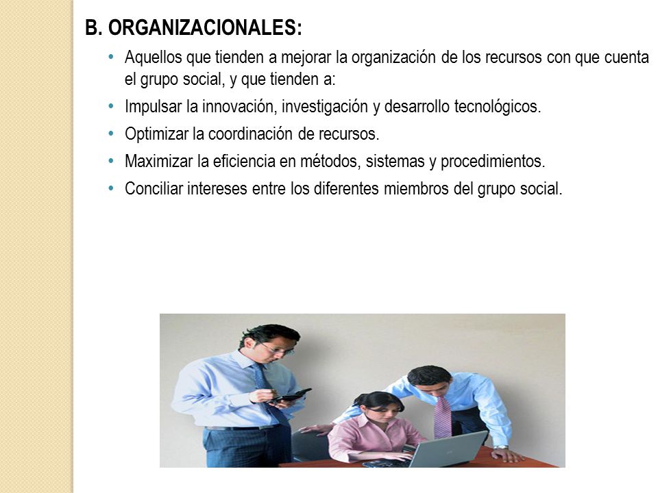 B. ORGANIZACIONALES: Aquellos que tienden a mejorar la organización de los recursos con que cuenta el grupo social, y que tienden a: