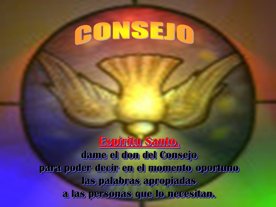 CONSEJO Espíritu Santo, dame el don del Consejo para poder decir en el momento oportuno las palabras apropiadas a las personas que lo necesitan.