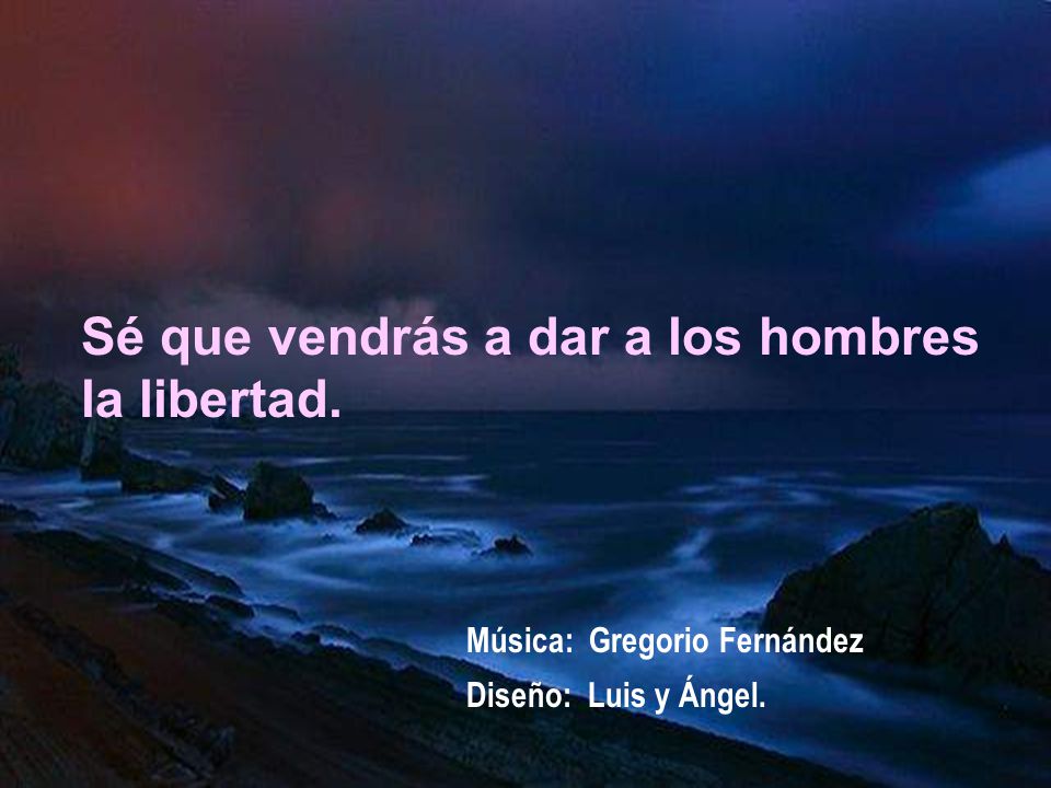Sé que vendrás a dar a los hombres la libertad.