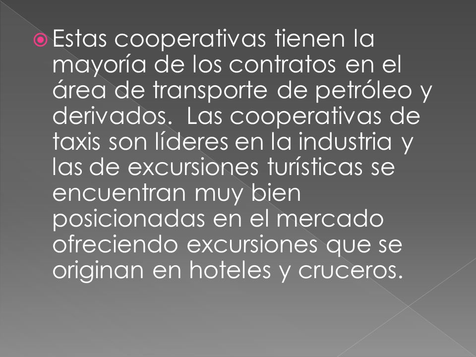 Estas cooperativas tienen la mayoría de los contratos en el área de transporte de petróleo y derivados. Las cooperativas de taxis son líderes en la industria y las de excursiones turísticas se encuentran muy bien posicionadas en el mercado ofreciendo excursiones que se originan en hoteles y cruceros.