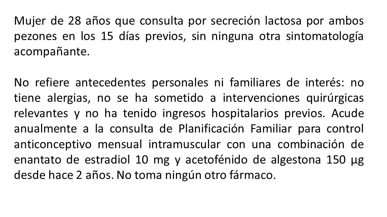 Mujer de 28 años que consulta por secreción lactosa por ambos pezones en los 15 días previos, sin ninguna otra sintomatología acompañante.