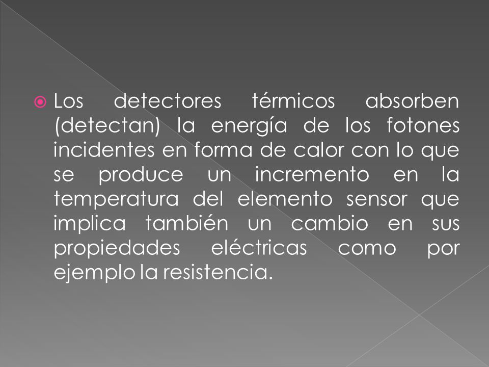 Los detectores térmicos absorben (detectan) la energía de los fotones incidentes en forma de calor con lo que se produce un incremento en la temperatura del elemento sensor que implica también un cambio en sus propiedades eléctricas como por ejemplo la resistencia.