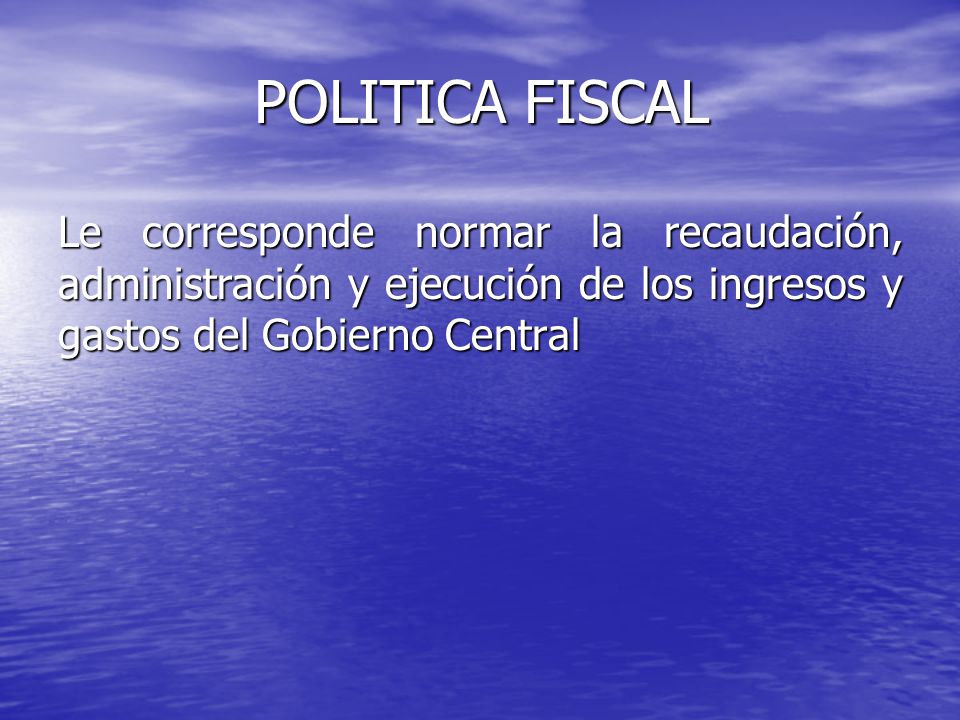 POLITICA FISCAL Le corresponde normar la recaudación, administración y ejecución de los ingresos y gastos del Gobierno Central.