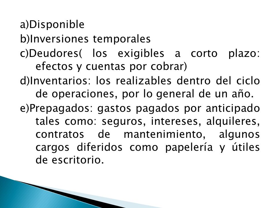 a)Disponible b)Inversiones temporales. c)Deudores( los exigibles a corto plazo: efectos y cuentas por cobrar)