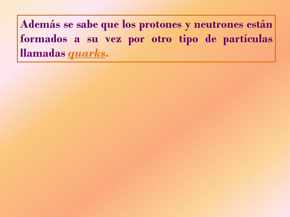 Además se sabe que los protones y neutrones están formados a su vez por otro tipo de partículas llamadas quarks.