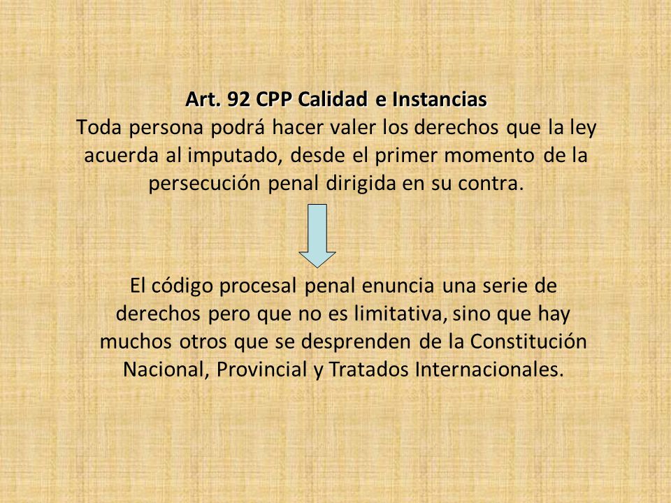 Art. 92 CPP Calidad e Instancias Toda persona podrá hacer valer los derechos que la ley acuerda al imputado, desde el primer momento de la persecución penal dirigida en su contra.