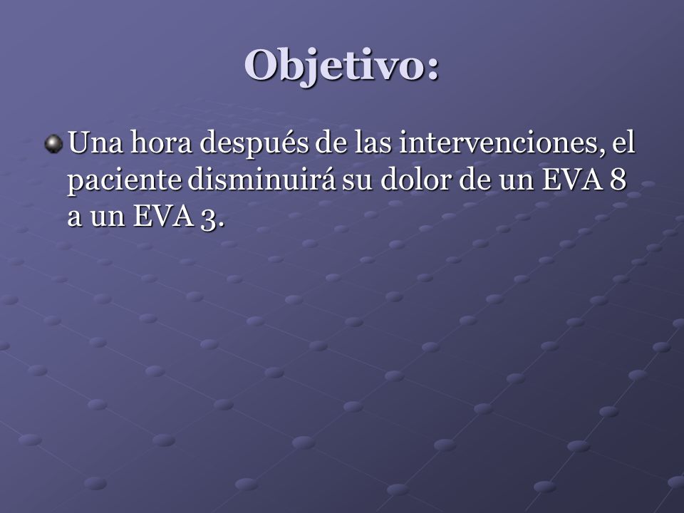 Objetivo: Una hora después de las intervenciones, el paciente disminuirá su dolor de un EVA 8 a un EVA 3.