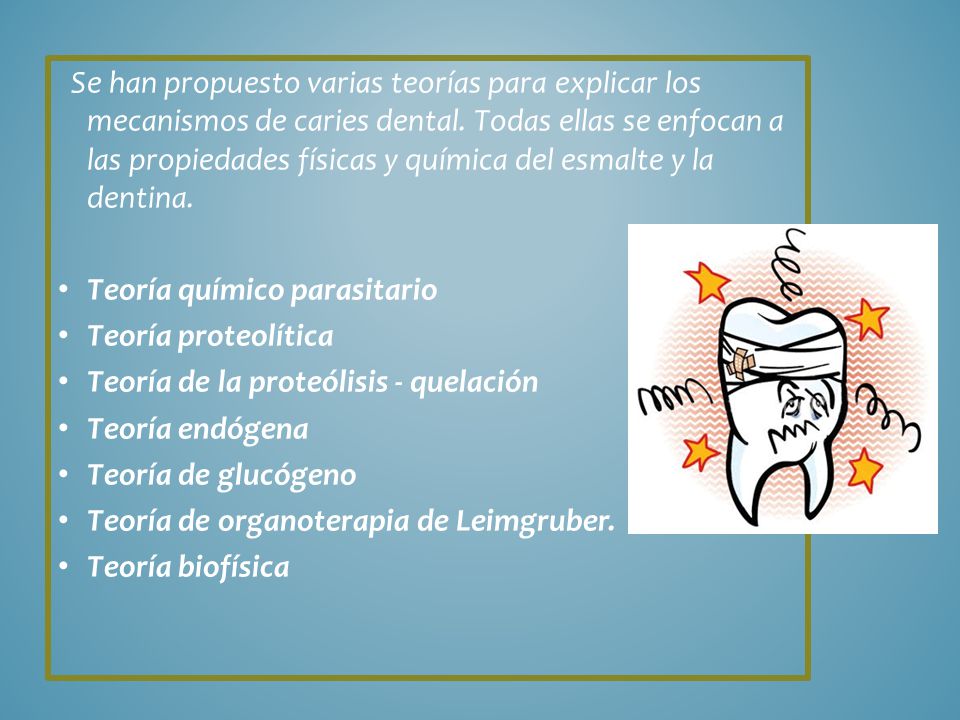 Se han propuesto varias teorías para explicar los mecanismos de caries dental. Todas ellas se enfocan a las propiedades físicas y química del esmalte y la dentina.