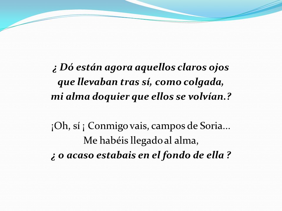 ¿ Dó están agora aquellos claros ojos que llevaban tras sí, como colgada, mi alma doquier que ellos se volvían..