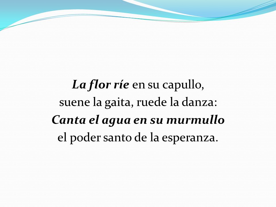 La flor ríe en su capullo, suene la gaita, ruede la danza: Canta el agua en su murmullo el poder santo de la esperanza.