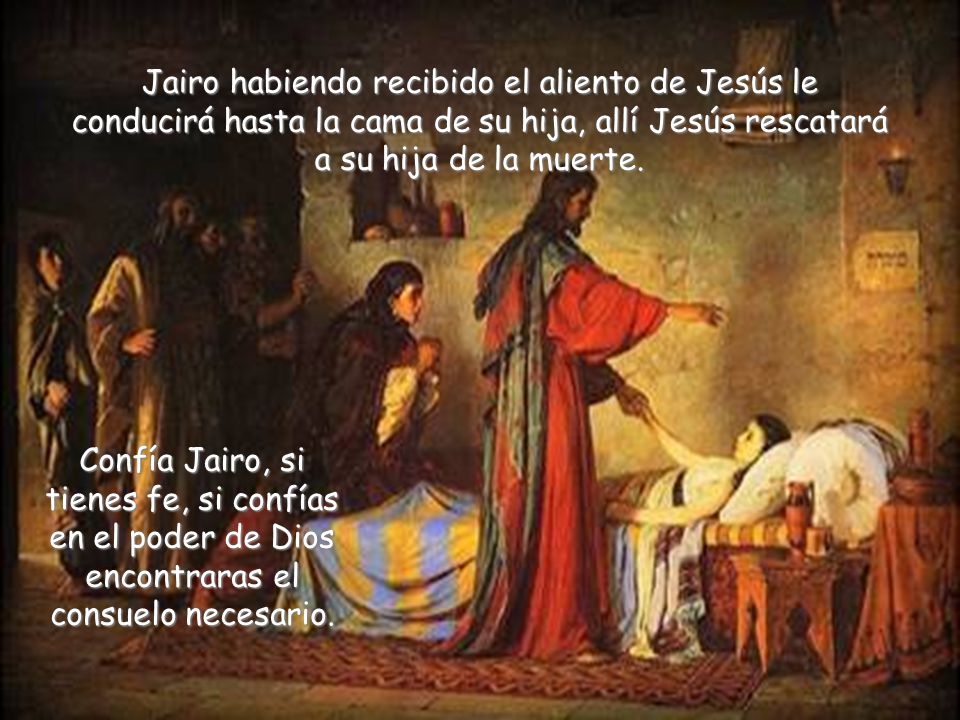 Jairo habiendo recibido el aliento de Jesús le conducirá hasta la cama de su hija, allí Jesús rescatará a su hija de la muerte.