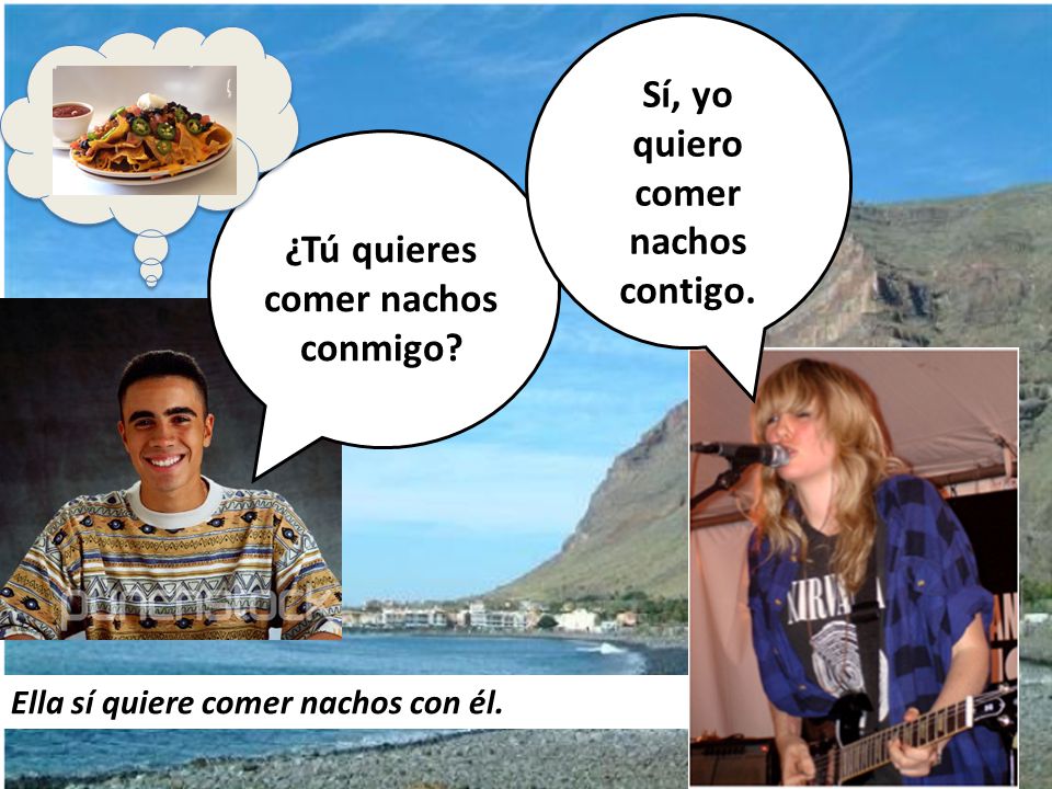 Sí, yo quiero comer nachos contigo. ¿Tú quieres comer nachos conmigo