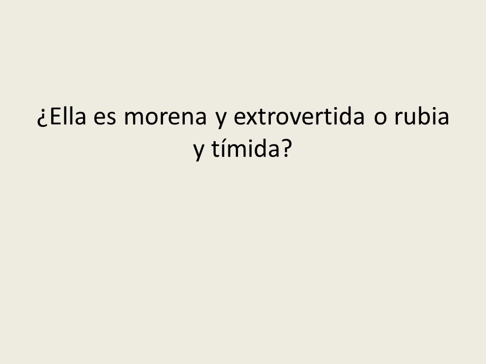 ¿Ella es morena y extrovertida o rubia y tímida