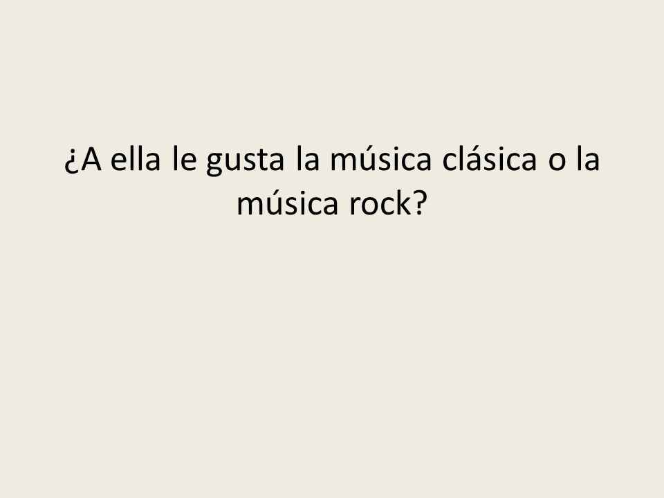 ¿A ella le gusta la música clásica o la música rock