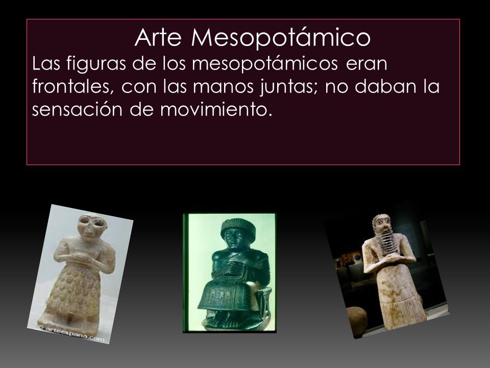 Arte Mesopotámico Las figuras de los mesopotámicos eran frontales, con las manos juntas; no daban la sensación de movimiento.