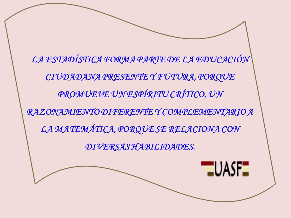LA ESTADÍSTICA FORMA PARTE DE LA EDUCACIÓN CIUDADANA PRESENTE Y FUTURA, PORQUE PROMUEVE UN ESPÍRITU CRÍTICO, UN RAZONAMIENTO DIFERENTE Y COMPLEMENTARIO A LA MATEMÁTICA, PORQUE SE RELACIONA CON DIVERSAS HABILIDADES.