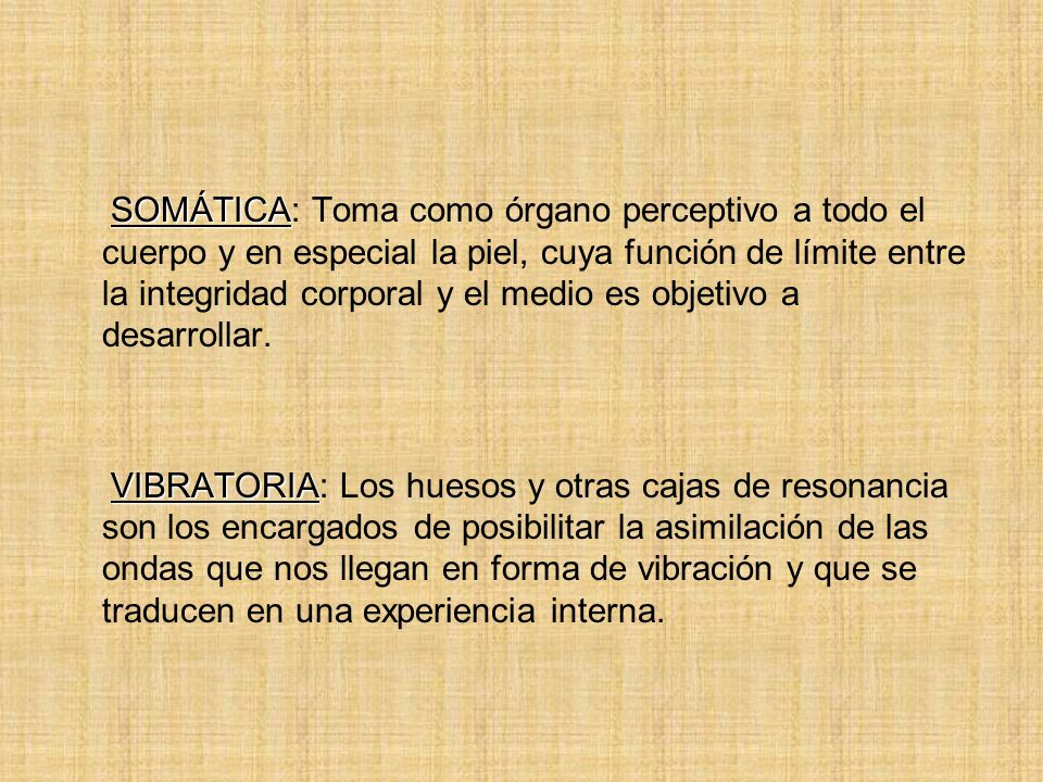 SOMÁTICA: Toma como órgano perceptivo a todo el cuerpo y en especial la piel, cuya función de límite entre la integridad corporal y el medio es objetivo a desarrollar.