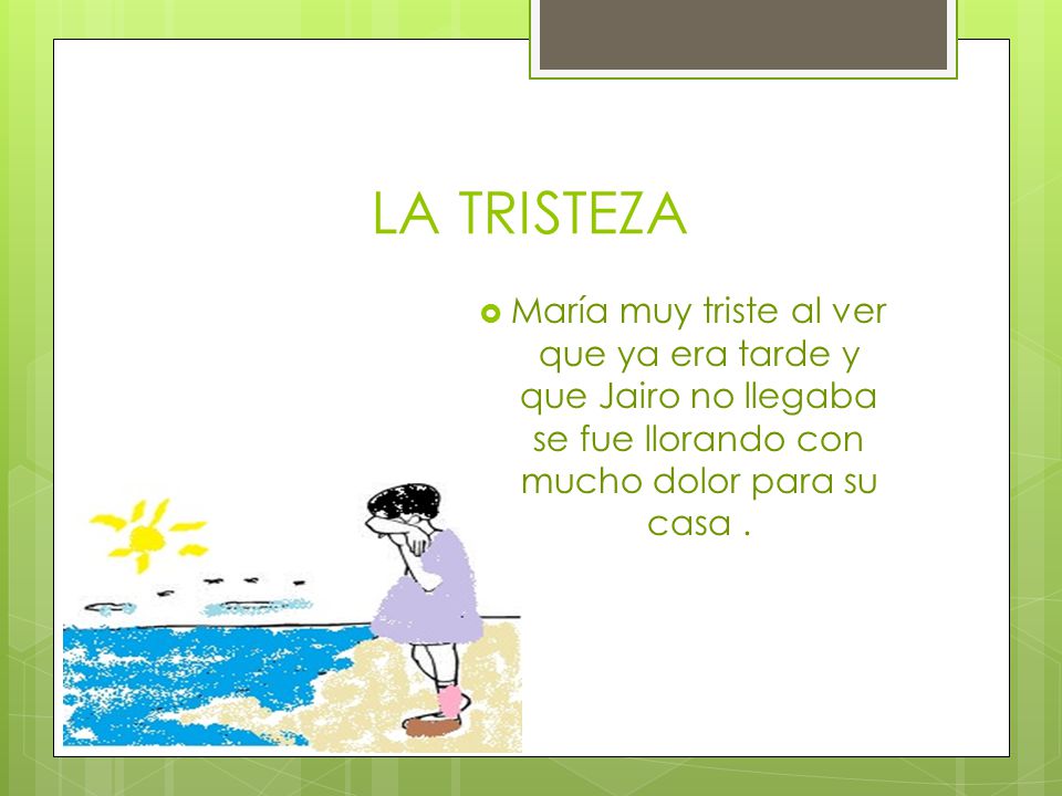 LA TRISTEZA María muy triste al ver que ya era tarde y que Jairo no llegaba se fue llorando con mucho dolor para su casa .