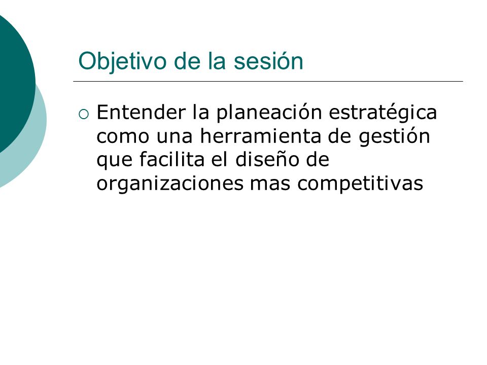 Objetivo de la sesión Entender la planeación estratégica como una herramienta de gestión que facilita el diseño de organizaciones mas competitivas.