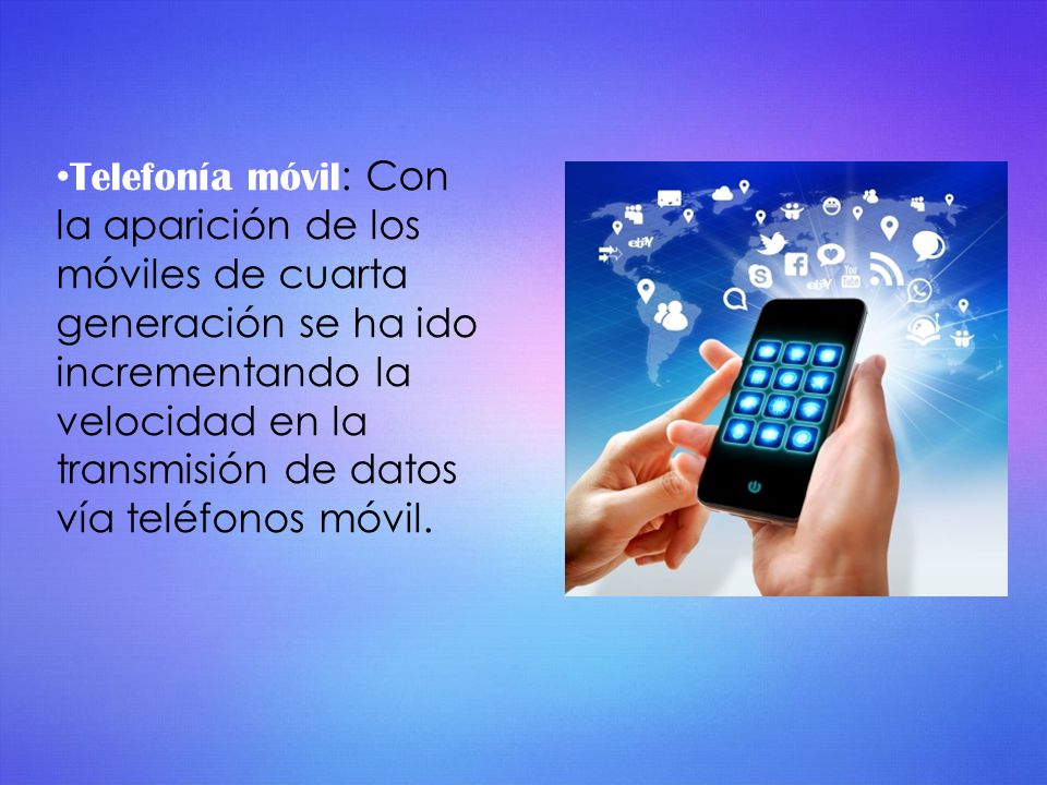 Telefonía móvil: Con la aparición de los móviles de cuarta generación se ha ido incrementando la velocidad en la transmisión de datos vía teléfonos móvil.