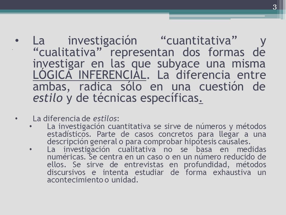 La investigación cuantitativa y cualitativa representan dos formas de investigar en las que subyace una misma LÓGICA INFERENCIAL. La diferencia entre ambas, radica sólo en una cuestión de estilo y de técnicas específicas.