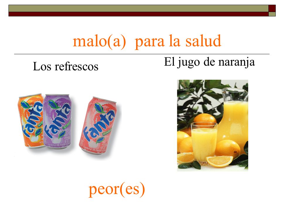 malo(a) para la salud El jugo de naranja Los refrescos peor(es)