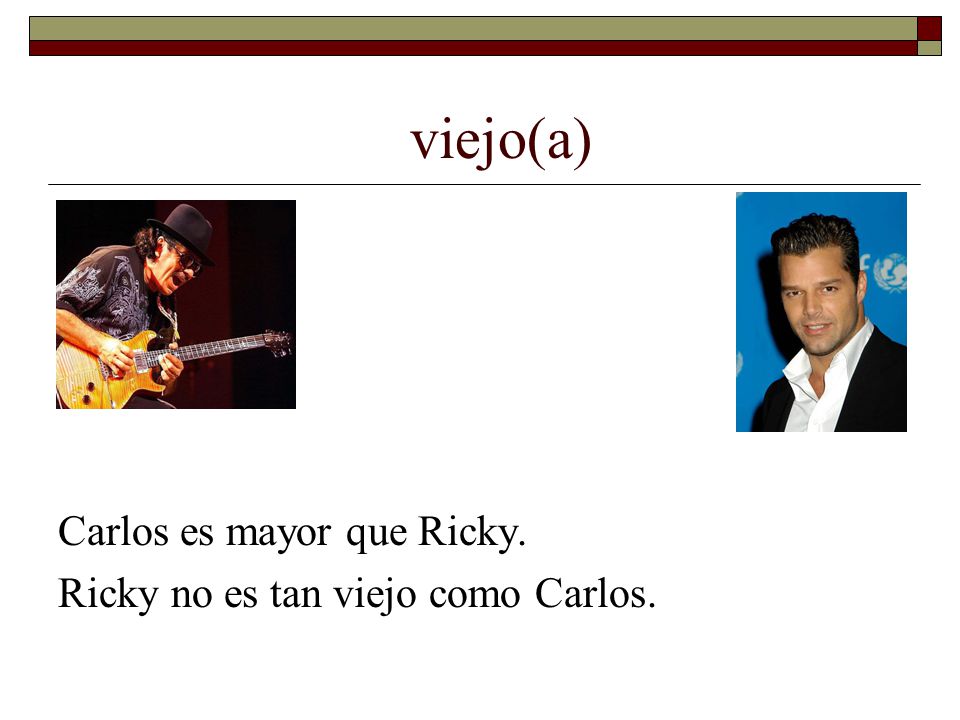 viejo(a) Carlos es mayor que Ricky. Ricky no es tan viejo como Carlos.