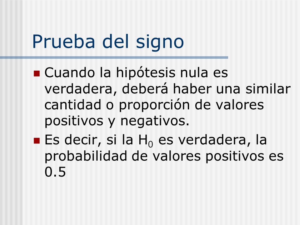 Prueba del signo Cuando la hipótesis nula es verdadera, deberá haber una similar cantidad o proporción de valores positivos y negativos.