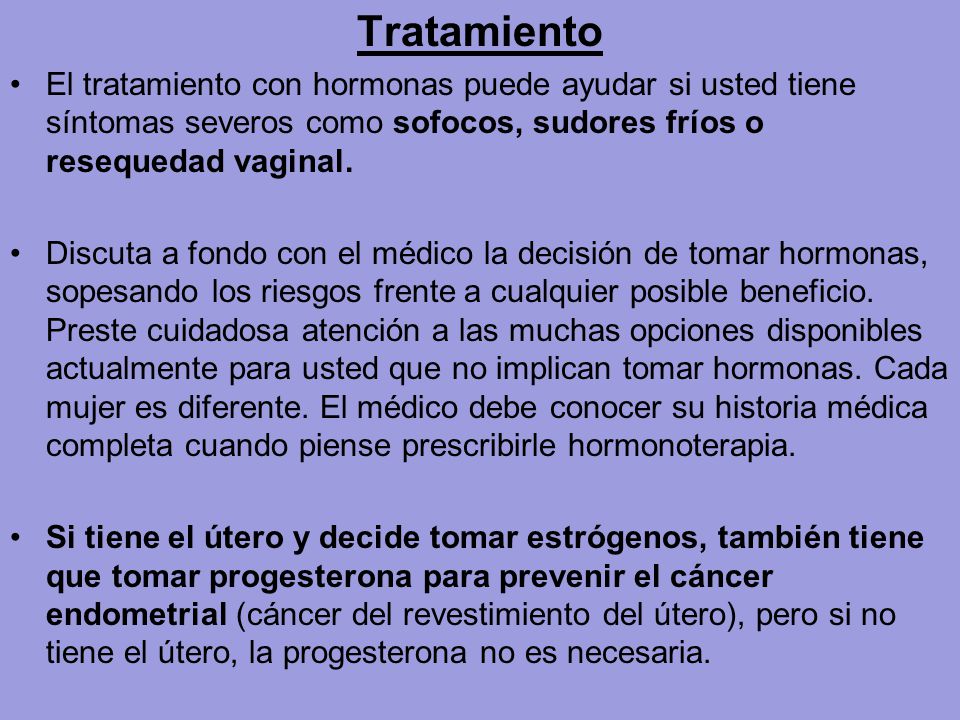 Tratamiento El tratamiento con hormonas puede ayudar si usted tiene síntomas severos como sofocos, sudores fríos o resequedad vaginal.