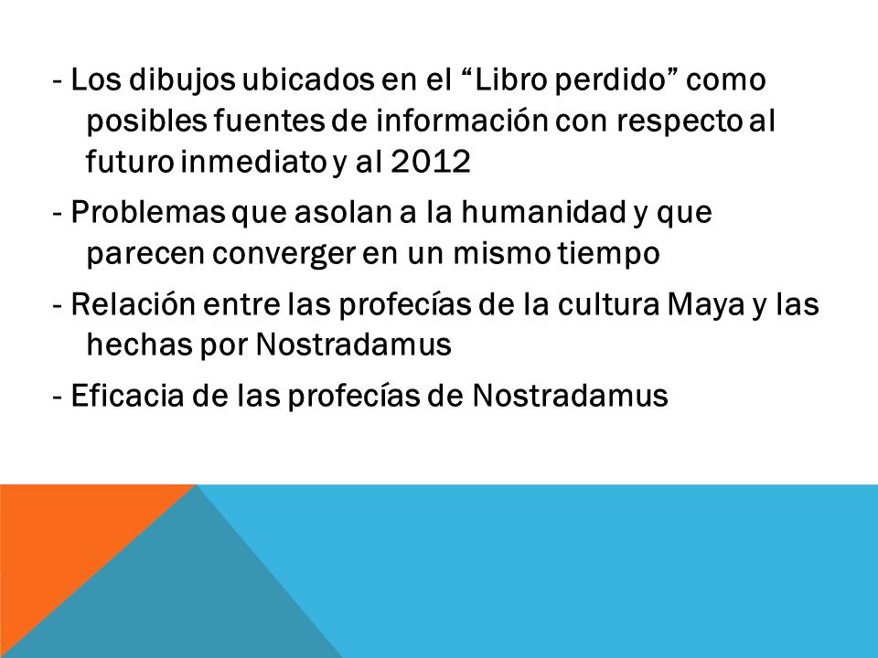 - Los dibujos ubicados en el Libro perdido como posibles fuentes de información con respecto al futuro inmediato y al Problemas que asolan a la humanidad y que parecen converger en un mismo tiempo - Relación entre las profecías de la cultura Maya y las hechas por Nostradamus - Eficacia de las profecías de Nostradamus