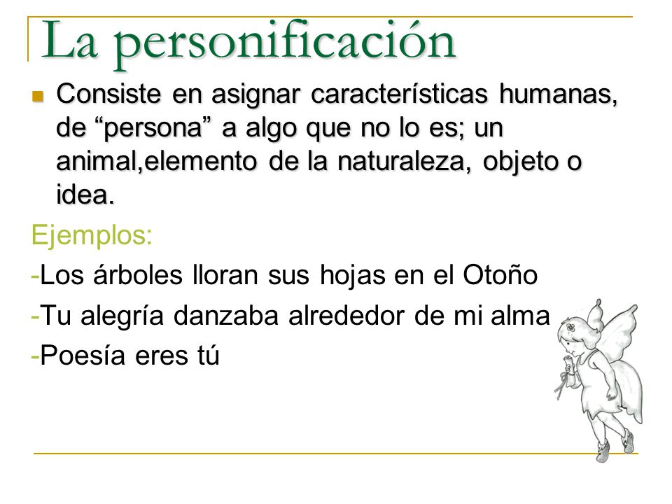 La personificación Consiste en asignar características humanas, de persona a algo que no lo es; un animal,elemento de la naturaleza, objeto o idea.