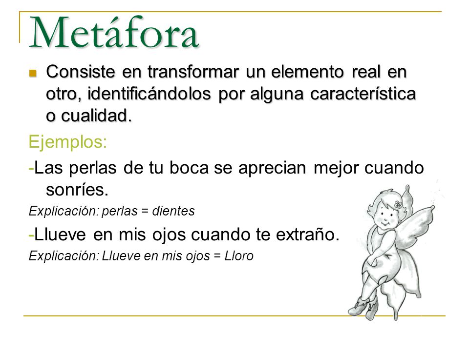 Metáfora Consiste en transformar un elemento real en otro, identificándolos por alguna característica o cualidad.