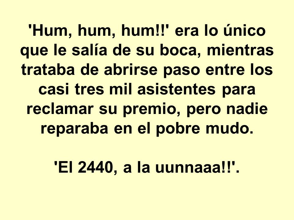 Hum, hum, hum!! era lo único que le salía de su boca, mientras trataba de abrirse paso entre los casi tres mil asistentes para reclamar su premio, pero nadie reparaba en el pobre mudo.