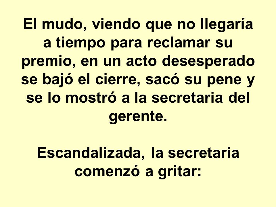 El mudo, viendo que no llegaría a tiempo para reclamar su premio, en un acto desesperado se bajó el cierre, sacó su pene y se lo mostró a la secretaria del gerente.