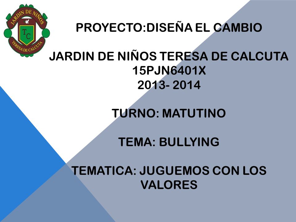 PROYECTO:DISEÑA EL CAMBIO JARDIN DE NIÑOS TERESA DE CALCUTA 15PJN6401X TURNO: MATUTINO TEMA: BULLYING TEMATICA: JUGUEMOS CON LOS VALORES
