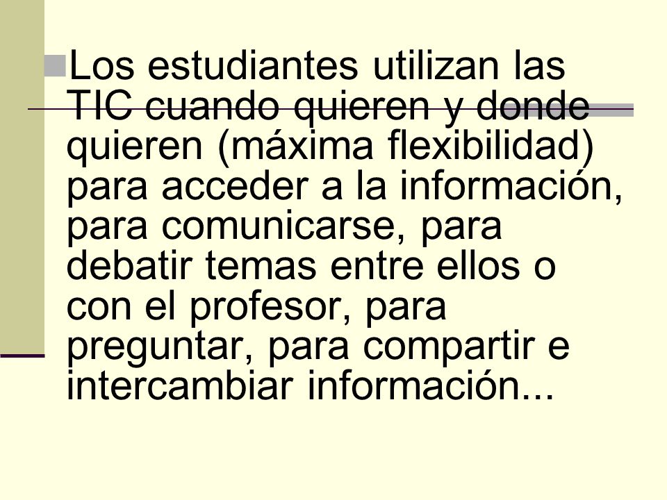 Los estudiantes utilizan las TIC cuando quieren y donde quieren (máxima flexibilidad) para acceder a la información, para comunicarse, para debatir temas entre ellos o con el profesor, para preguntar, para compartir e intercambiar información...