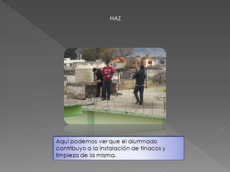 HAZ Aquí podemos ver que el alumnado contribuyo a la instalación de tinacos y limpieza de la misma.