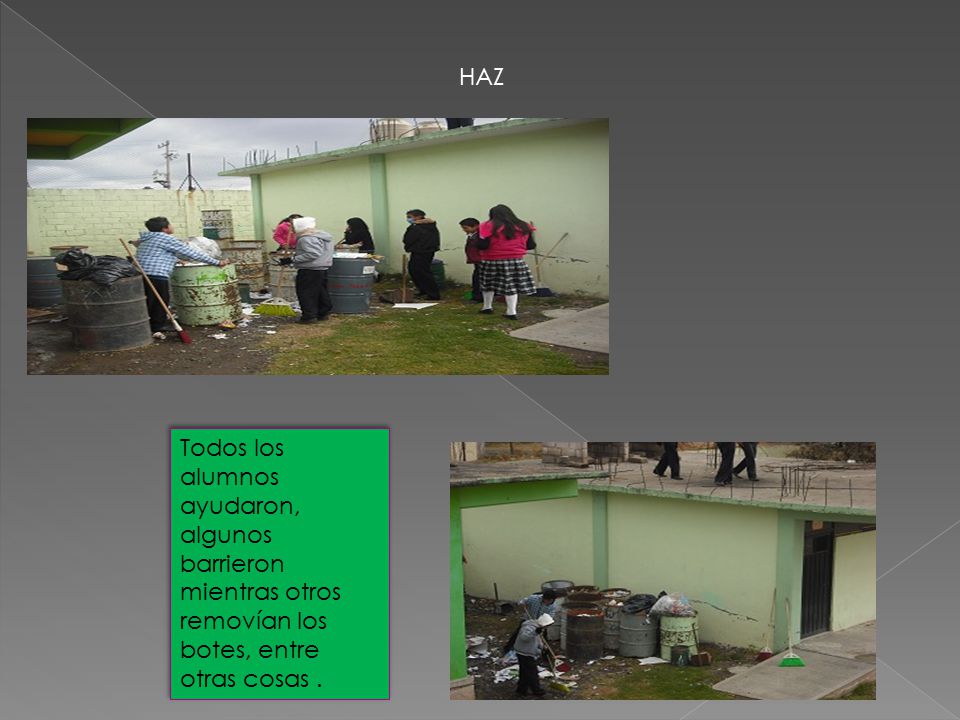 HAZ Todos los alumnos ayudaron, algunos barrieron mientras otros removían los botes, entre otras cosas .