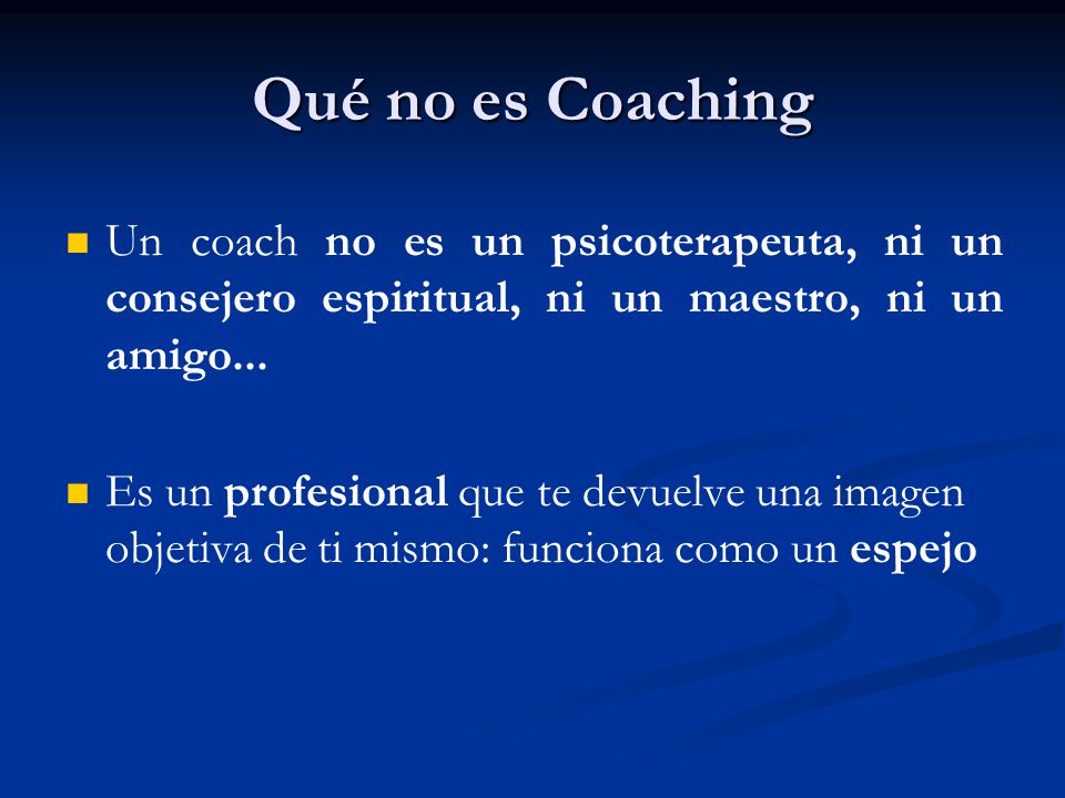 Qué no es Coaching Un coach no es un psicoterapeuta, ni un consejero espiritual, ni un maestro, ni un amigo...