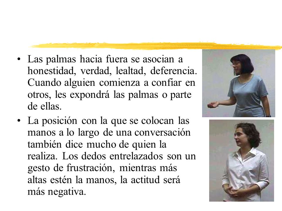 Las palmas hacia fuera se asocian a honestidad, verdad, lealtad, deferencia. Cuando alguien comienza a confiar en otros, les expondrá las palmas o parte de ellas.