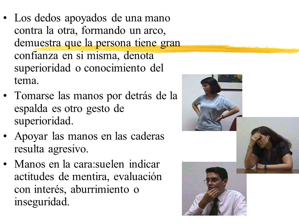 Los dedos apoyados de una mano contra la otra, formando un arco, demuestra que la persona tiene gran confianza en si misma, denota superioridad o conocimiento del tema.