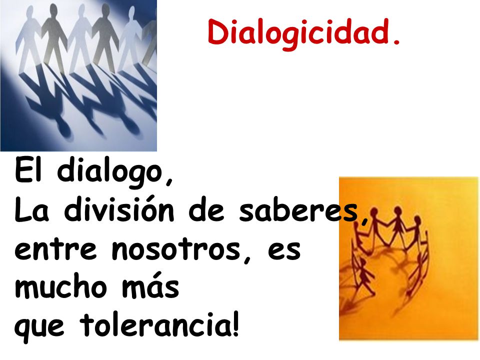 Dialogicidad. El dialogo, La división de saberes, entre nosotros, es mucho más que tolerancia!