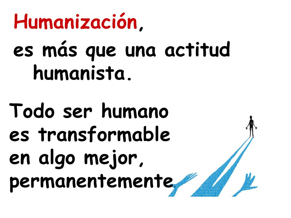 Humanización, es más que una actitud humanista. Todo ser humano. es transformable. en algo mejor,