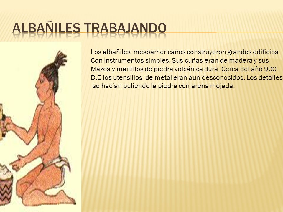 Albañiles trabajando Los albañiles mesoamericanos construyeron grandes edificios. Con instrumentos simples. Sus cuñas eran de madera y sus.