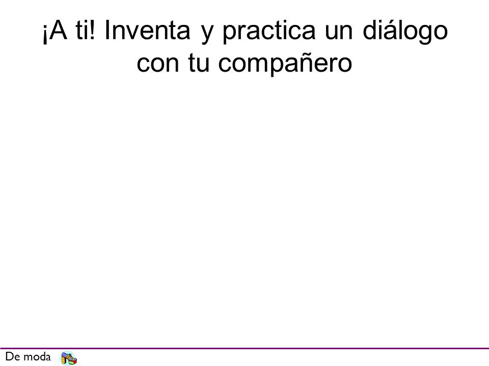 ¡A ti! Inventa y practica un diálogo con tu compañero